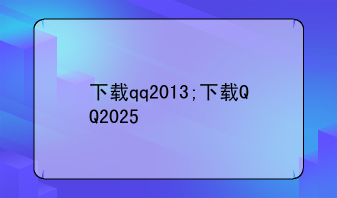 下载qq2013;下载QQ2025