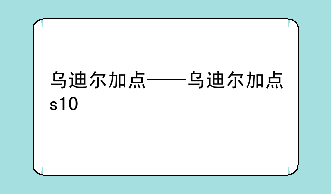 乌迪尔加点——乌迪尔加点s10