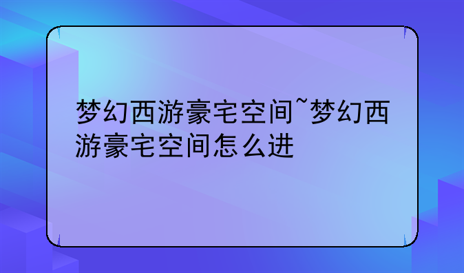 梦幻西游豪宅空间~梦幻西游豪宅空间怎么进