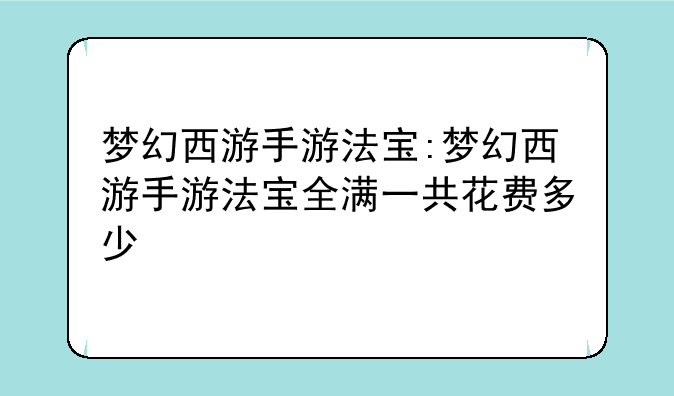 梦幻西游手游法宝:梦幻西游手游法宝全满一共花费多少