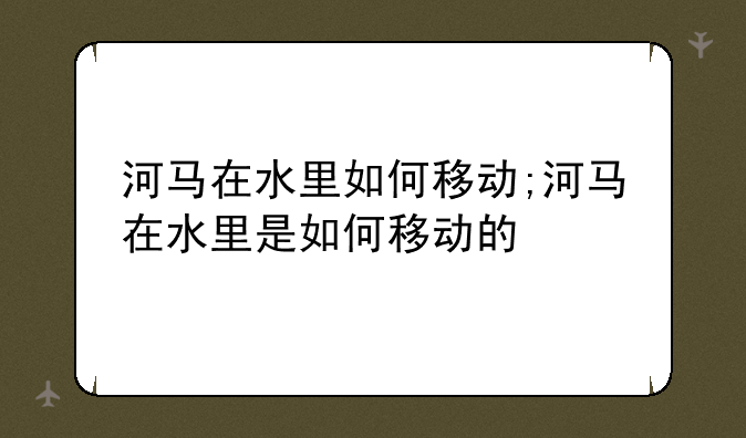 河马在水里如何移动;河马在水里是如何移动的