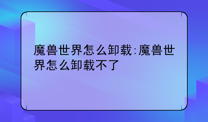 魔兽世界怎么卸载:魔兽世界怎么卸载不了
