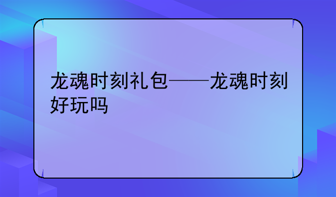 龙魂时刻礼包——龙魂时刻好玩吗