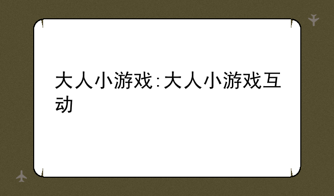 大人小游戏:大人小游戏互动