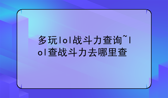 多玩lol战斗力查询~lol查战斗力去哪里查