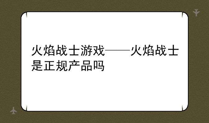 火焰战士游戏——火焰战士是正规产品吗
