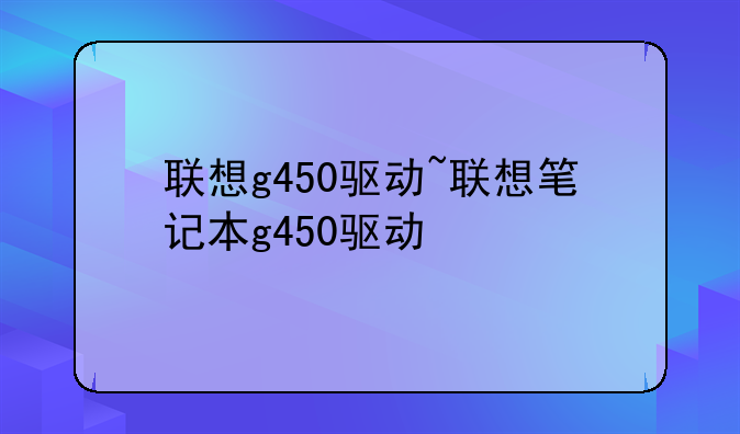 联想g450驱动~联想笔记本g450驱动
