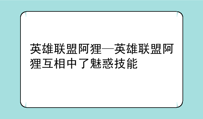 英雄联盟阿狸—英雄联盟阿狸互相中了魅惑技能