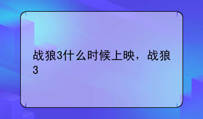 战狼3什么时候上映，战狼3