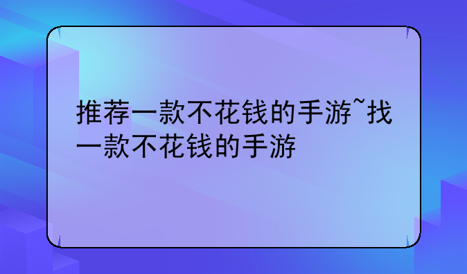 推荐一款不花钱的手游~找一款不花钱的手游