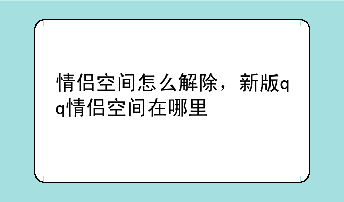 情侣空间怎么解除，新版qq情侣空间在哪里
