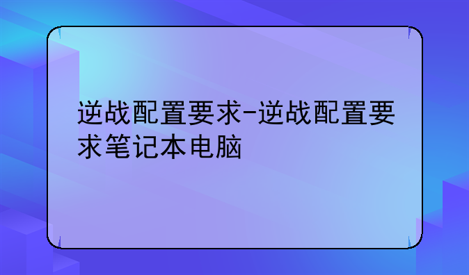 逆战配置要求-逆战配置要求笔记本电脑