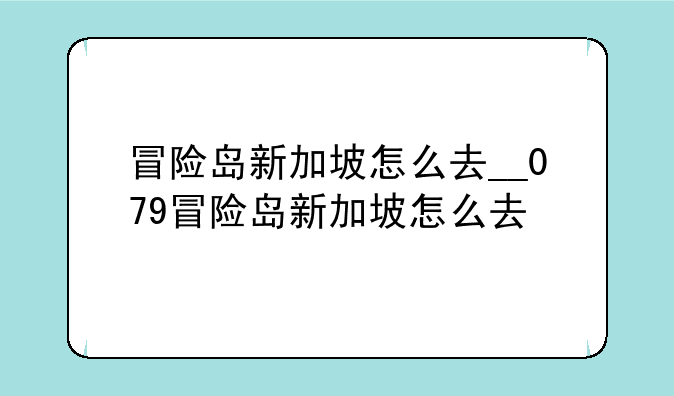 冒险岛新加坡怎么去__079冒险岛新加坡怎么去