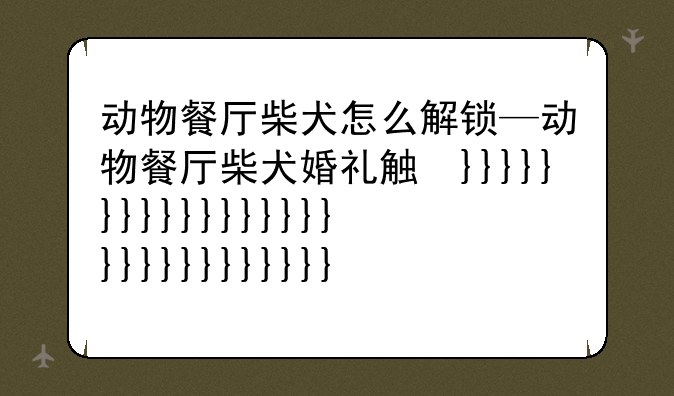 动物餐厅柴犬怎么解锁—动物餐厅柴犬婚礼触发