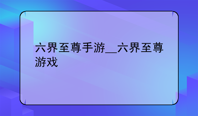 六界至尊手游__六界至尊游戏