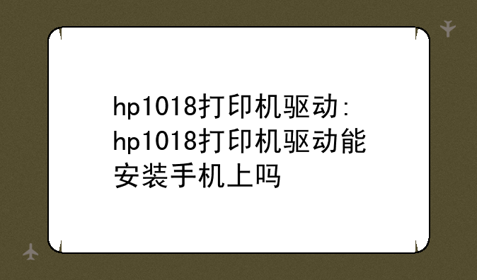 hp1018打印机驱动:hp1018打印机驱动能安装手机上吗