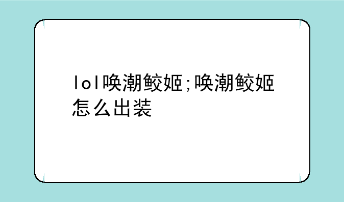lol唤潮鲛姬;唤潮鲛姬怎么出装